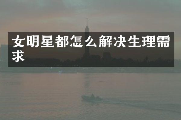 女明星都怎么解决生理需求