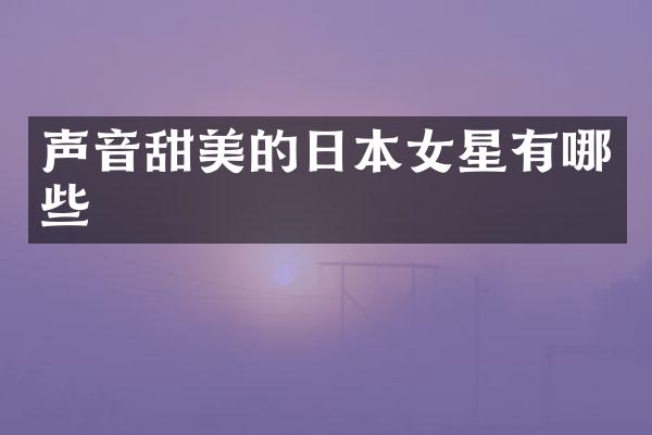 声音甜美的日本女星有哪些