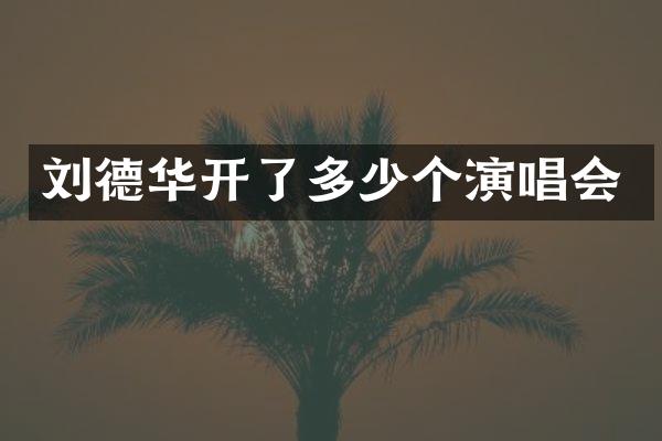 刘德华开了多少个演唱会