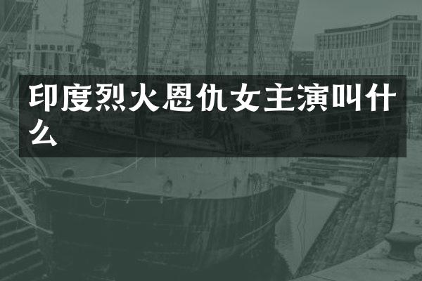 印度烈火恩仇女主演叫什么