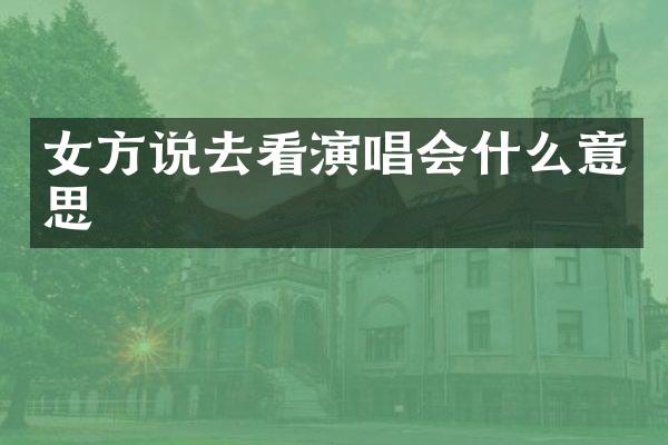 女方说去看演唱会什么意思
