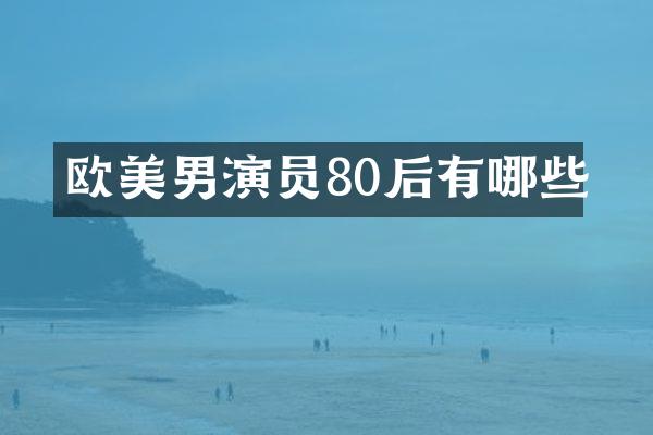 欧美男演员80后有哪些