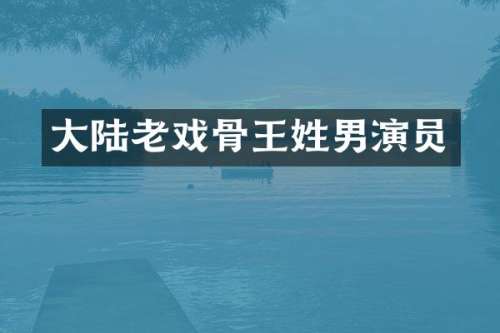 大陆老戏骨王姓男演员