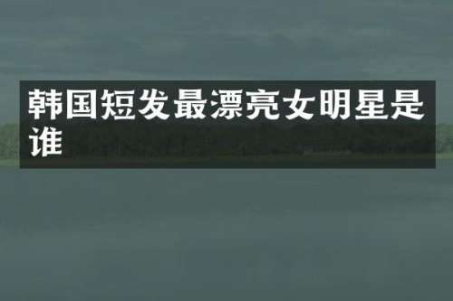 韩国短发最漂亮女明星是谁