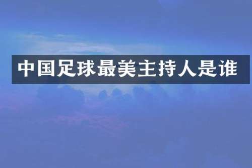 中国足球最美主持人是谁