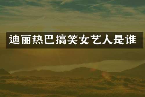 迪丽热巴搞笑女艺人是谁