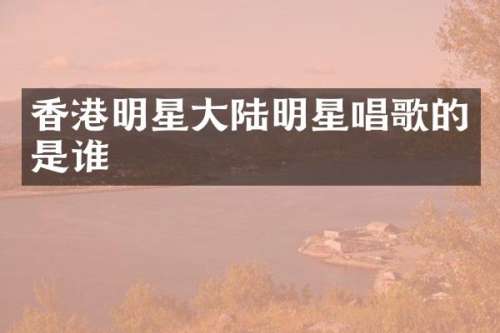 香港明星大陆明星唱歌的是谁