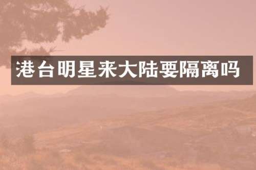 港台明星来大陆要隔离吗