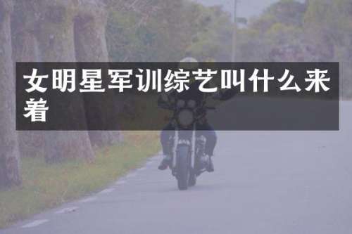 女明星军训综艺叫什么来着