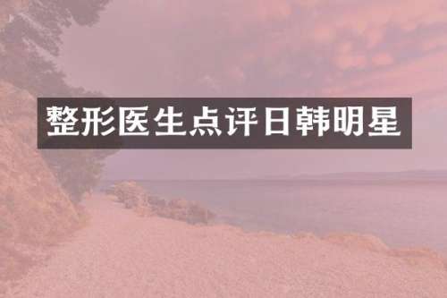 整形医生点评日韩明星