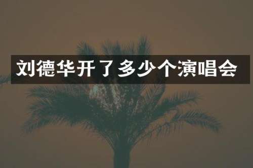 刘德华开了多少个演唱会