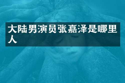 大陆男演员张嘉泽是哪里人