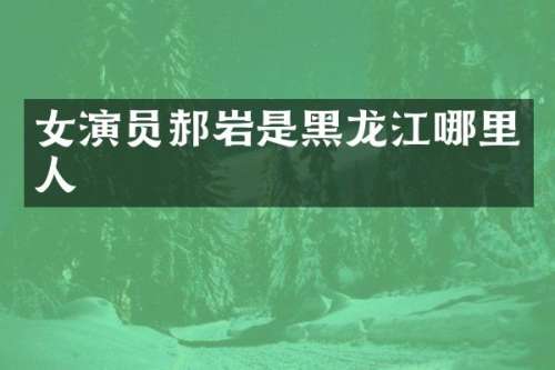 女演员郝岩是黑龙江哪里人