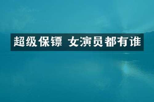 超级保镖 女演员都有谁