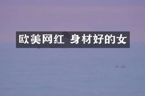 欧美网红 身材好的女