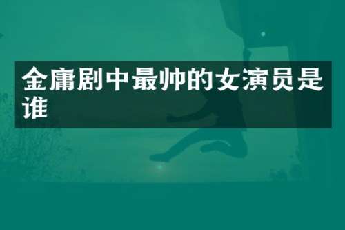 金庸剧中最帅的女演员是谁