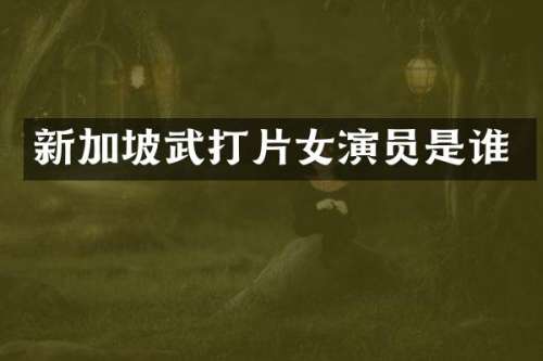 新加坡武打片女演员是谁