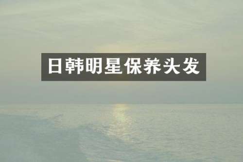 日韩明星保养头发