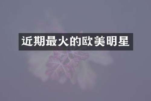 近期最火的欧美明星