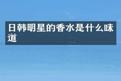日韩明星的香水是什么味道