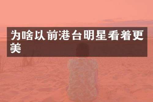 为啥以前港台明星看着更美