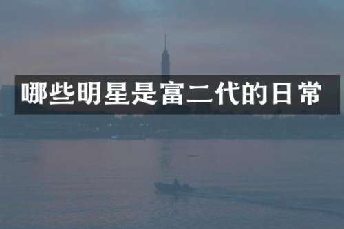 哪些明星是富二代的日常