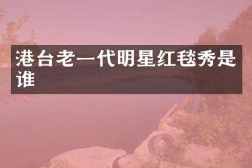 港台老一代明星红毯秀是谁