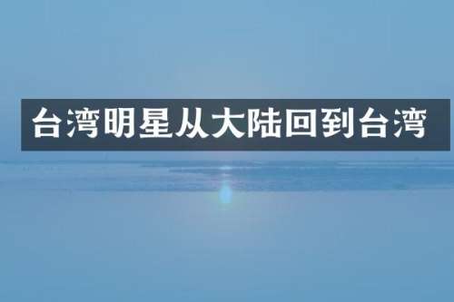 台湾明星从大陆回到台湾