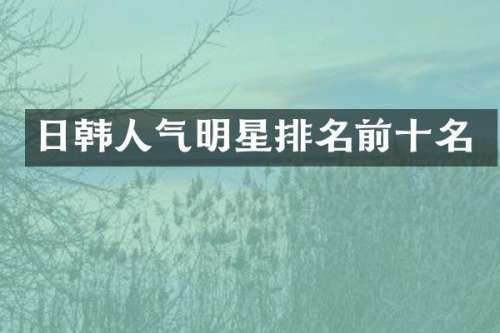 日韩人气明星排名前十名