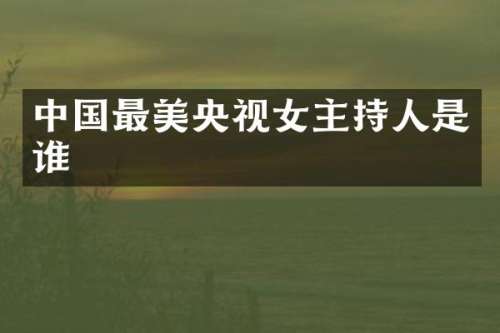 中国最美央视女主持人是谁