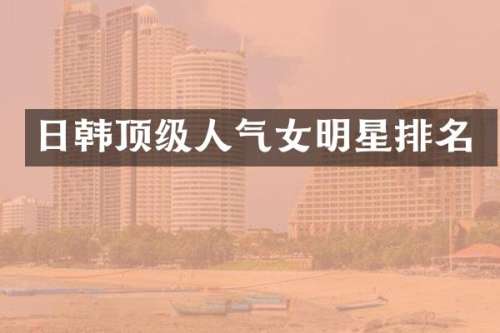 日韩顶级人气女明星排名