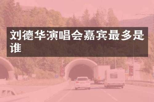 刘德华演唱会嘉宾最多是谁
