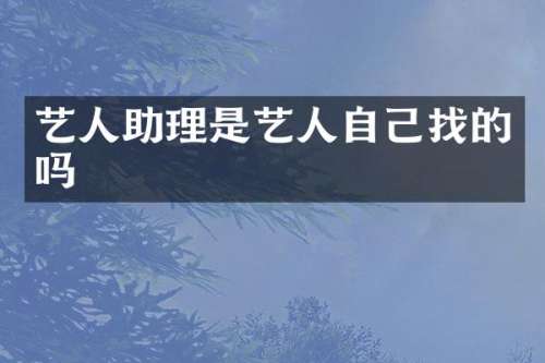 艺人助理是艺人自己找的吗