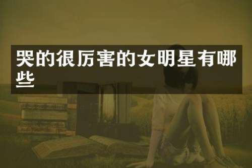 哭的很厉害的女明星有哪些