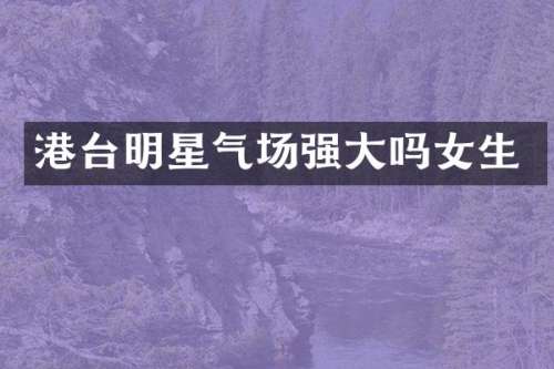 港台明星气场强大吗女生