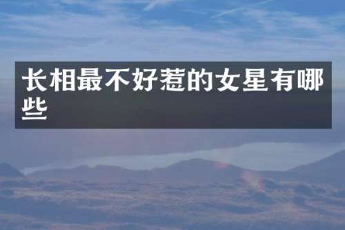 长相最不好惹的女星有哪些