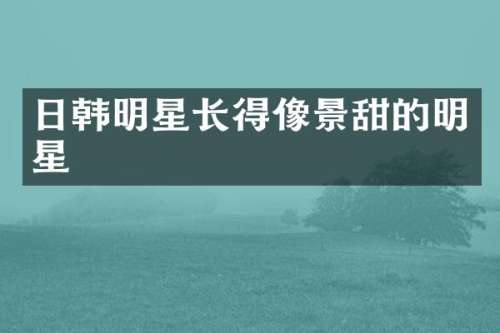 日韩明星长得像景甜的明星