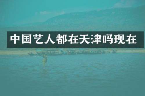 中国艺人都在天津吗现在