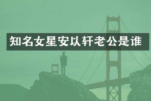 知名女星安以轩老公是谁