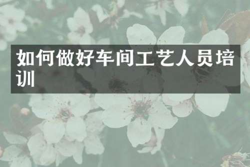 如何做好车间工艺人员培训