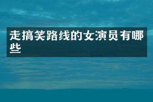 走搞笑路线的女演员有哪些