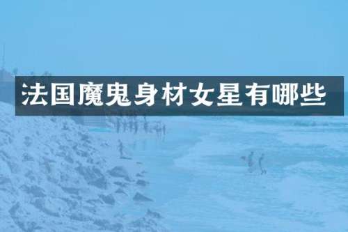 法国魔鬼身材女星有哪些