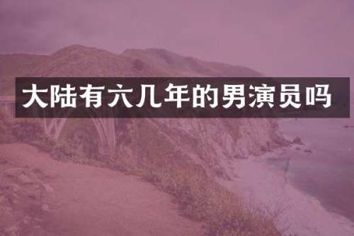 大陆有六几年的男演员吗
