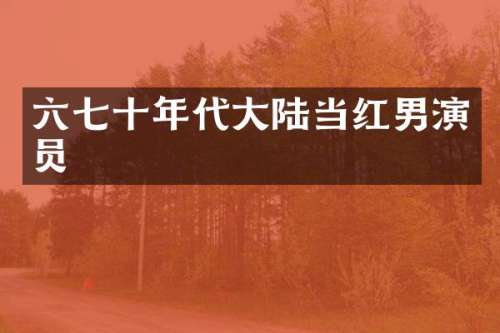 六七十年代大陆当红男演员