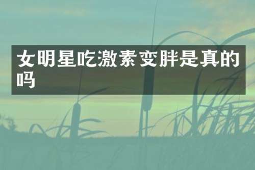 女明星吃激素变胖是真的吗