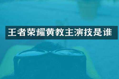 王者荣耀黄教主演技是谁