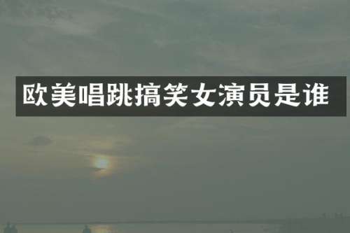 欧美唱跳搞笑女演员是谁
