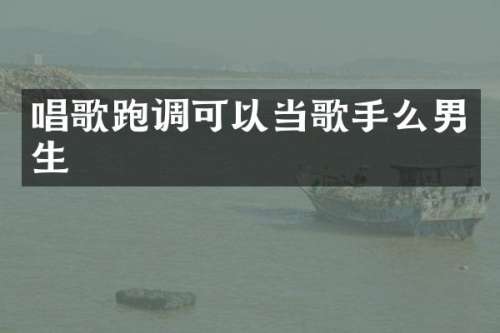 唱歌跑调可以当歌手么男生