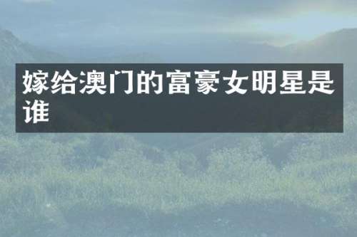 嫁给澳门的富豪女明星是谁