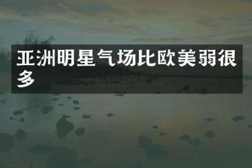 亚洲明星气场比欧美弱很多